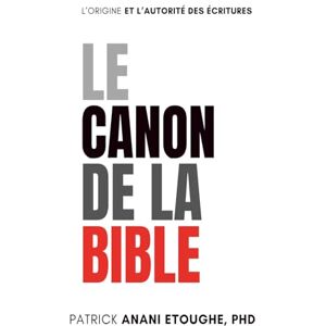 Anani Etoughé, Patrick LE CANON DE LA BIBLE: L’ORIGINE ET L’AUTORITÉ DES ÉCRITURES Anani Etoughé, Patrick LE CANON DE LA BIBLE: L’ORIGINE ET L’AUTORITÉ DES ÉCRITURES