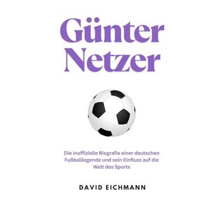 Eichmann, David Günter Netzer: Die inoffizielle Biografie einer deutschen Fußballlegende und sein Einfluss auf die Welt des Sports Eichmann, David Günter Netzer: Die inoffizielle Biografie einer deutschen Fußballlegende und sein Einfluss auf die Welt des Sports