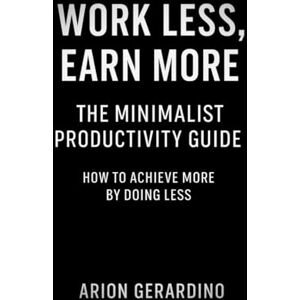 Gerardino, Arion Work Less, Earn More: The Minimalist Productivity Guide: How to Achieve More by Doing Less Gerardino, Arion Work Less, Earn More: The Minimalist Productivity Guide: How to Achieve More by Doing Less