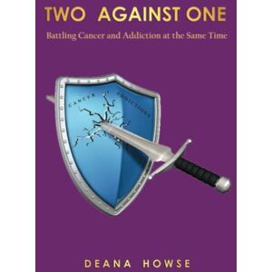 Howse, Deana Two Against One: Battling Cancer and Addiction At the Same Time Howse, Deana Two Against One: Battling Cancer and Addiction At the Same Time