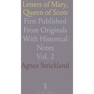 Agnes, Strickland Letters of Mary, Queen of Scots: First Published From Originals With Historical Notes Agnes, Strickland Letters of Mary, Queen of Scots: First Published From Originals With Historical Notes