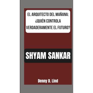 D. Lind, Denny SHYAM SANKAR: EL ARQUITECTO DEL MAÑANA: ¿QUIÉN CONTROLA VERDADERAMENTE EL FUTURO? D. Lind, Denny SHYAM SANKAR: EL ARQUITECTO DEL MAÑANA: ¿QUIÉN CONTROLA VERDADERAMENTE EL FUTURO?