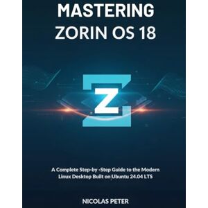 Peter, Nicolas Mastering Zorin OS 18: A Complete Step-by-Step Guide to the Modern Linux Desktop Built on Ubuntu 24.04 LTS Peter, Nicolas Mastering Zorin OS 18: A Complete Step-by-Step Guide to the Modern Linux Desktop Built on Ubuntu 24.04 LTS