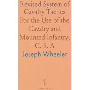 Joseph, Wheeler Revised System of Cavalry Tactics: For the Use of the Cavalry and Mounted Infantry, C. S. A Joseph, Wheeler Revised System of Cavalry Tactics: For the Use of the Cavalry and Mounted Infantry, C. S. A