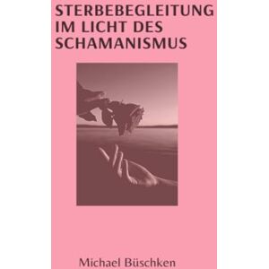 Büschken, Michael Sterbebegleitung: Im Licht des Schamanismus Büschken, Michael Sterbebegleitung: Im Licht des Schamanismus