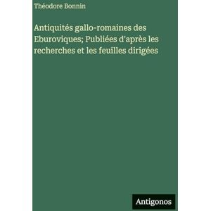 Bonnin, Théodore Antiquités gallo-romaines des Eburoviques; Publiées d'après les recherches et les feuilles dirigées Bonnin, Théodore Antiquités gallo-romaines des Eburoviques; Publiées d'après les recherches et les feuilles dirigées