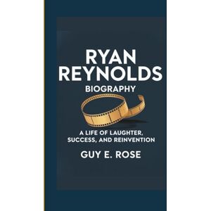 E. Rose, Guy RYAN REYNOLDS BIOGRAPHY: A Life Of Laughter, Success, And Reinvention E. Rose, Guy RYAN REYNOLDS BIOGRAPHY: A Life Of Laughter, Success, And Reinvention