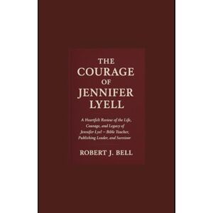 Bell, Mr Robert J The Courage of Jennifer Lyell: A heartfelt review of the life, courage, and legacy of Jennifer Lyell Bible teacher, publishing leader, and survivor Bell, Mr Robert J The Courage of Jennifer Lyell: A heartfelt review of the life, courage, and legacy of Jennifer Lyell Bible teacher, publishing leader, and survivor