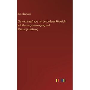 Naumann, Alex. Die Heizungsfrage, mit besonderer Rücksicht auf Wassergaserzeugung und Wassergasheizung Naumann, Alex. Die Heizungsfrage, mit besonderer Rücksicht auf Wassergaserzeugung und Wassergasheizung