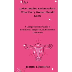 Ramirez, Jeanne J. Understanding Endometriosis: What Every Woman Should Know: A Comprehensive Guide to Symptoms, Diagnosis, and Effective Treatment Ramirez, Jeanne J. Understanding Endometriosis: What Every Woman Should Know: A Comprehensive Guide to Symptoms, Diagnosis, and Effective Treatment