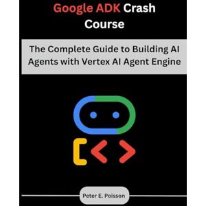 Poisson, Peter E. Google ADK Crash Course: The Complete Guide to Building AI Agents with Vertex AI Agent Engine Poisson, Peter E. Google ADK Crash Course: The Complete Guide to Building AI Agents with Vertex AI Agent Engine