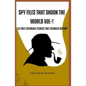 Mishra, Anshuman Spy files that shook the world VOL-1: 50 true espionage stories that changed history (50 story series) Mishra, Anshuman Spy files that shook the world VOL-1: 50 true espionage stories that changed history (50 story series)