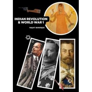 Rajat Banerjee Indian Revolution and World War 1: Forgotten Stories of Struggle & Betrayal Rajat Banerjee Indian Revolution and World War 1: Forgotten Stories of Struggle & Betrayal