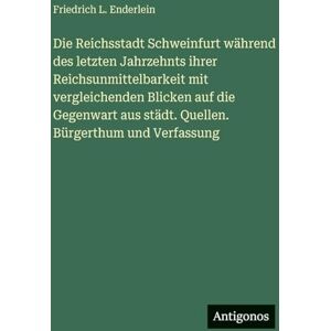 Enderlein, Friedrich L Die Reichsstadt Schweinfurt während des letzten Jahrzehnts ihrer Reichsunmittelbarkeit mit vergleichenden Blicken auf die Gegenwart aus städt. Quellen. Bürgerthum und Verfassung Enderlein, Friedrich L Die Reichsstadt Schweinfurt während des letzten Jahrzehnts ihrer Reichsunmittelbarkeit mit vergleichenden Blicken auf die Gegenwart aus städt. Quellen. Bürgerthum und Verfassung