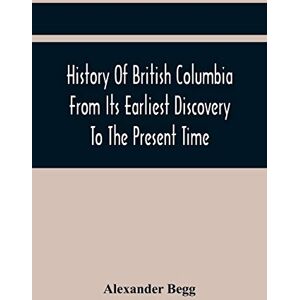 Begg, Alexander History Of British Columbia From Its Earliest Discovery To The Present Time Begg, Alexander History Of British Columbia From Its Earliest Discovery To The Present Time