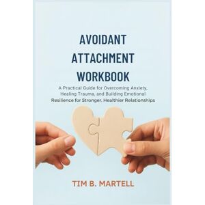 Martell, Tim B. Avoidant Attachment Workbook: A Practical Guide for Overcoming Anxiety, Healing Trauma, and Building Emotional Resilience for Stronger, Healthier Relationships Martell, Tim B. Avoidant Attachment Workbook: A Practical Guide for Overcoming Anxiety, Healing Trauma, and Building Emotional Resilience for Stronger, Healthier Relationships