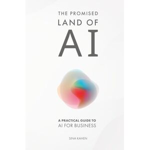 Kahen, Sina The Promised Land of AI: A Practical Guide to AI for Business Kahen, Sina The Promised Land of AI: A Practical Guide to AI for Business