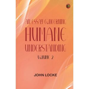 John Locke An Essay Concerning Humane Understanding, Volume 2 John Locke An Essay Concerning Humane Understanding, Volume 2