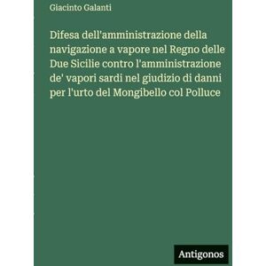 Galanti, Giacinto Difesa dell'amministrazione della navigazione a vapore nel Regno delle Due Sicilie contro l'amministrazione de' vapori sardi nel giudizio di danni per l'urto del Mongibello col Polluce Galanti, Giacinto Difesa dell'amministrazione della navigazione a vapore nel Regno delle Due Sicilie contro l'amministrazione de' vapori sardi nel giudizio di danni per l'urto del Mongibello col Polluce