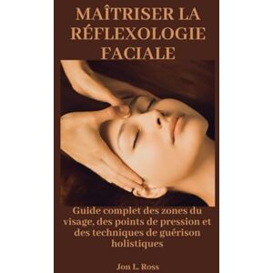 Ross, Jon L. MAÎTRISER LA RÉFLEXOLOGIE FACIALE: Guide complet des zones du visage, des points de pression et des techniques de guérison holistiques Ross, Jon L. MAÎTRISER LA RÉFLEXOLOGIE FACIALE: Guide complet des zones du visage, des points de pression et des techniques de guérison holistiques