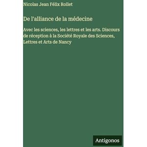 Rollet, Nicolas Jean Félix De l'alliance de la médecine: Avec les sciences, les lettres et les arts. Discours de réception à la Société Royale des Sciences, Lettres et Arts de Nancy Rollet, Nicolas Jean Félix De l'alliance de la médecine: Avec les sciences, les lettres et les arts. Discours de réception à la Société Royale des Sciences, Lettres et Arts de Nancy
