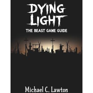 Lawton, Michael C. Dying Light: The Beast Game Guide: The Complete Walkthrough, Survival Tactics, and Secrets of the City Lawton, Michael C. Dying Light: The Beast Game Guide: The Complete Walkthrough, Survival Tactics, and Secrets of the City