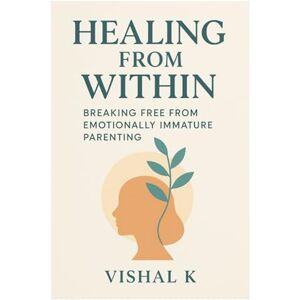 K, Vishal Healing from Within: Breaking Free from Emotionally Immature Parenting (Everyday Transformation Series) K, Vishal Healing from Within: Breaking Free from Emotionally Immature Parenting (Everyday Transformation Series)
