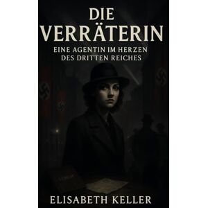 Keller, Elisabeth Die Verräterin: Eine Agentin im Herzen des Dritten Reiches Keller, Elisabeth Die Verräterin: Eine Agentin im Herzen des Dritten Reiches