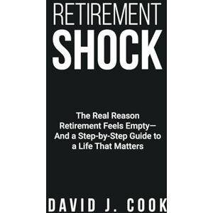 Cook, Mr. David J. Retirement Shock: The Real Reason Retirement Feels Empty—And a Step-by-Step Guide to a Life That Matters Cook, Mr. David J. Retirement Shock: The Real Reason Retirement Feels Empty—And a Step-by-Step Guide to a Life That Matters