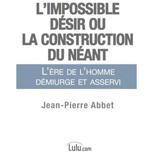 Abbet, Jean-Pierre L'impossible désir ou La construction du néant: L'ère de l'homme démiurge et asservi Abbet, Jean-Pierre L'impossible désir ou La construction du néant: L'ère de l'homme démiurge et asservi