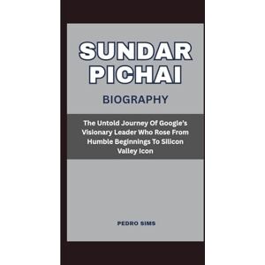Sims, Pedro SUNDAR PICHAI BIOGRAPHY: The Untold Journey Of Google’s Visionary Leader Who Rose From Humble Beginnings To Silicon Valley Icon Sims, Pedro SUNDAR PICHAI BIOGRAPHY: The Untold Journey Of Google’s Visionary Leader Who Rose From Humble Beginnings To Silicon Valley Icon