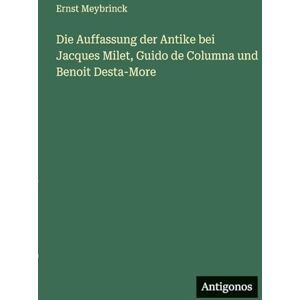 Meybrinck, Ernst Die Auffassung der Antike bei Jacques Milet, Guido de Columna und Benoit Desta-More Meybrinck, Ernst Die Auffassung der Antike bei Jacques Milet, Guido de Columna und Benoit Desta-More