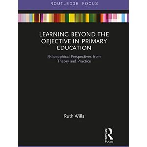 Wills, Ruth Learning Beyond the Objective in Primary Education: Philosophical Perspectives from Theory and Practice Wills, Ruth Learning Beyond the Objective in Primary Education: Philosophical Perspectives from Theory and Practice