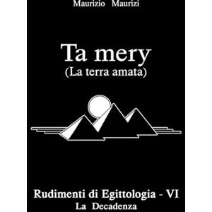 Maurizi, Maurizio Ta mery: (La Terra amata): Rudimenti di Egittologia Vol. VI La Decadenza (Ta mery Rudimenti di Egittologia) Maurizi, Maurizio Ta mery: (La Terra amata): Rudimenti di Egittologia Vol. VI La Decadenza (Ta mery Rudimenti di Egittologia)