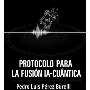 Pérez Burelli, Pedro Luis PROTOCOLO PARA LA FUSIÓN IA–CUÁNTICA Pérez Burelli, Pedro Luis PROTOCOLO PARA LA FUSIÓN IA–CUÁNTICA