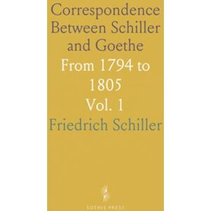 Friedrich, Schiller Correspondence Between Schiller and Goethe: From 1794 to 1805 Friedrich, Schiller Correspondence Between Schiller and Goethe: From 1794 to 1805