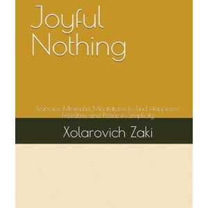 Zaki, Xolarovich Joyful Nothing: Embrace Minimalist Mindfulness to Find Happiness, Freedom, and Peace in Simplicity Zaki, Xolarovich Joyful Nothing: Embrace Minimalist Mindfulness to Find Happiness, Freedom, and Peace in Simplicity