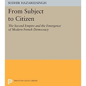 Hazareesingh, Sudhir From Subject to Citizen: The Second Empire and the Emergence of Modern French Democracy (Princeton Legacy Library): 384 Hazareesingh, Sudhir From Subject to Citizen: The Second Empire and the Emergence of Modern French Democracy (Princeton Legacy Library): 384