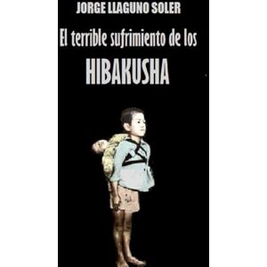LLAGUNO SOLER, JORGE EL TERRIBLE SUFRIMIENTO DE LOS HIBAKUSHA LLAGUNO SOLER, JORGE EL TERRIBLE SUFRIMIENTO DE LOS HIBAKUSHA