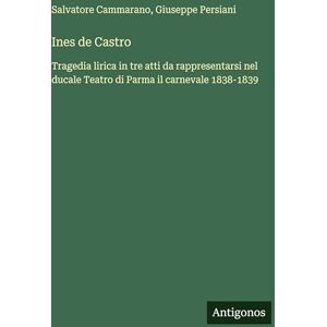 Cammarano, Salvatore Ines de Castro: Tragedia lirica in tre atti da rappresentarsi nel ducale Teatro di Parma il carnevale 1838-1839 Cammarano, Salvatore Ines de Castro: Tragedia lirica in tre atti da rappresentarsi nel ducale Teatro di Parma il carnevale 1838-1839