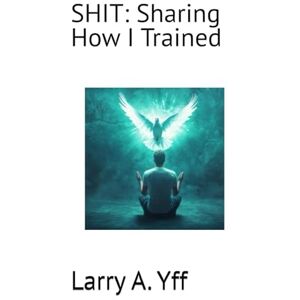 Yff, Larry A. SHIT: Sharing How I Trained: 16 (The Compilation Series) Yff, Larry A. SHIT: Sharing How I Trained: 16 (The Compilation Series)