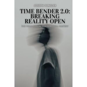 Fansler, Joseph Time Bender 2.0: Breaking Reality Open: The Field Manual for Temporal Mastery Fansler, Joseph Time Bender 2.0: Breaking Reality Open: The Field Manual for Temporal Mastery