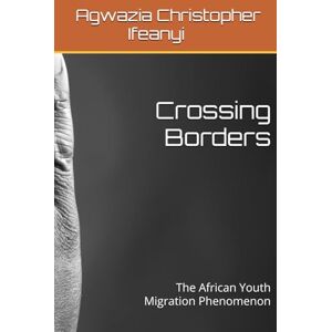 Ifeanyi, Agwazia Christopher Crossing Borders: The African Youth Migration Phenomenon Ifeanyi, Agwazia Christopher Crossing Borders: The African Youth Migration Phenomenon