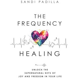 Padilla, Sandi The Frequency of Healing: Unlock the Supernatural Keys of Joy and Freedom in Your Life Padilla, Sandi The Frequency of Healing: Unlock the Supernatural Keys of Joy and Freedom in Your Life