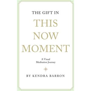 Barron, Kendra The Gift in This Now Moment: A Visual Meditation Journey Barron, Kendra The Gift in This Now Moment: A Visual Meditation Journey