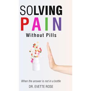 Rose, Dr. Evette Solving Pain Without Pills: When the answer is not in a bottle Rose, Dr. Evette Solving Pain Without Pills: When the answer is not in a bottle