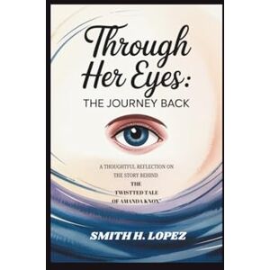 H. Lopez, Smith Through Her Eyes: The Journey Back: A Thoughtful Reflection on the Story Behind “The Twisted Tale of Amanda Knox” H. Lopez, Smith Through Her Eyes: The Journey Back: A Thoughtful Reflection on the Story Behind “The Twisted Tale of Amanda Knox”