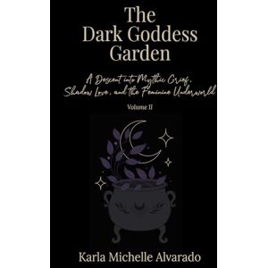 Alvarado, Karla Michelle The Dark Goddess Garden Volume II: A Descent into Mythic Grief, Shadow Love, and the Feminine Underworld Alvarado, Karla Michelle The Dark Goddess Garden Volume II: A Descent into Mythic Grief, Shadow Love, and the Feminine Underworld