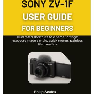 Scales, Philip SONY ZV-1F USER GUIDE FOR BEGINNERS: Illustrated shortcuts to cinematic vlogs: exposure made simple, quick menus, painless file transfers Scales, Philip SONY ZV-1F USER GUIDE FOR BEGINNERS: Illustrated shortcuts to cinematic vlogs: exposure made simple, quick menus, painless file transfers