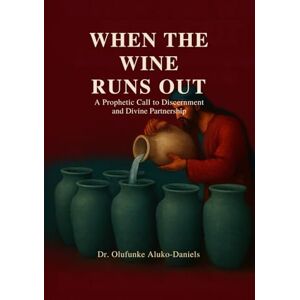 Aluko-Daniels, Dr Olufunke When the Wine Runs Out: A Prophetic Call to Discernment and Divine Partnership Aluko-Daniels, Dr Olufunke When the Wine Runs Out: A Prophetic Call to Discernment and Divine Partnership